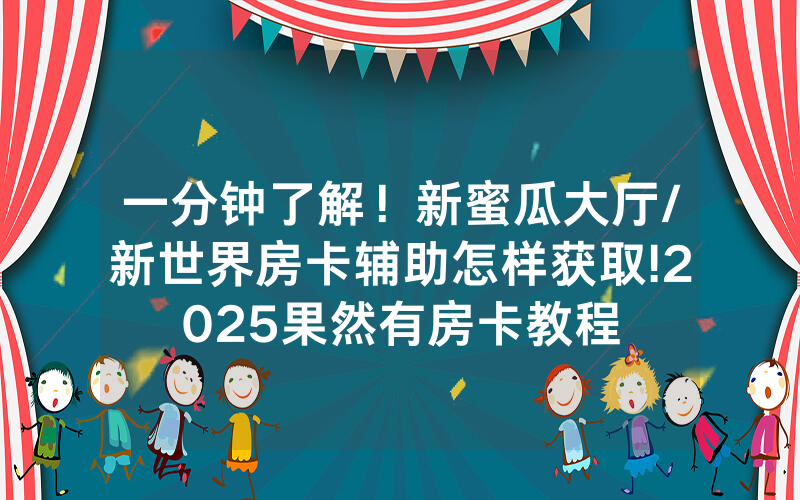 一分钟了解！新蜜瓜大厅/新世界房卡辅助怎样获取!2025果然有房卡教程