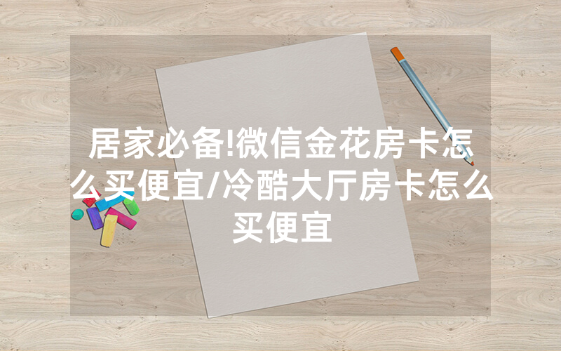 居家必备!微信金花房卡怎么买便宜/冷酷大厅房卡怎么买便宜