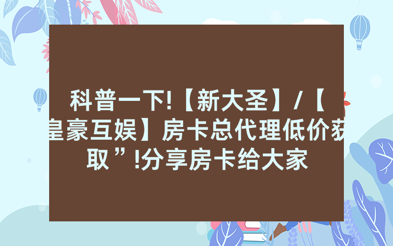 科普一下!【新大圣】/【皇豪互娱】房卡总代理低价获取”!分享房卡给大家