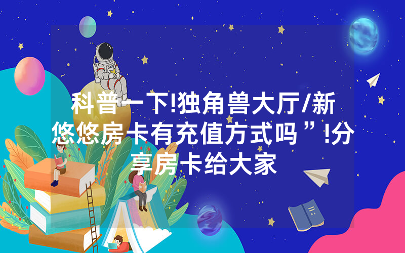 科普一下!独角兽大厅/新悠悠房卡有充值方式吗”!分享房卡给大家