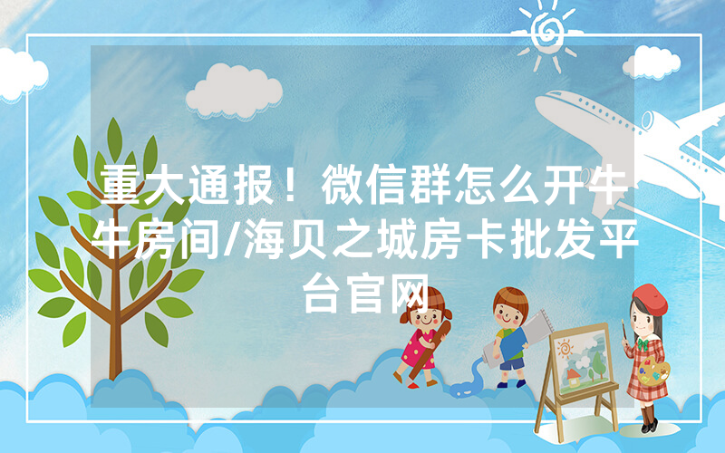 重大通报！微信群怎么开牛牛房间/海贝之城房卡批发平台官网
