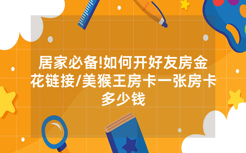 居家必备!如何开好友房金花链接/美猴王房卡一张房卡多少钱