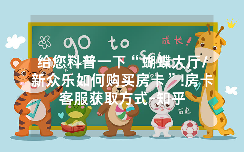 给您科普一下“蝴蝶大厅/新众乐如何购买房卡”!房卡客服获取方式-知乎