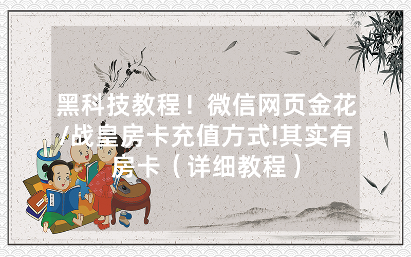 黑科技教程！微信网页金花/战皇房卡充值方式!其实有房卡（详细教程）