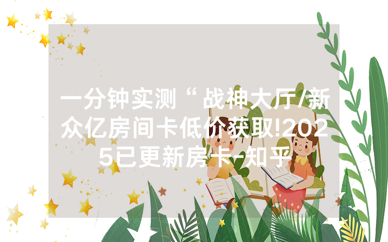 一分钟实测“战神大厅/新众亿房间卡低价获取!2025已更新房卡-知乎