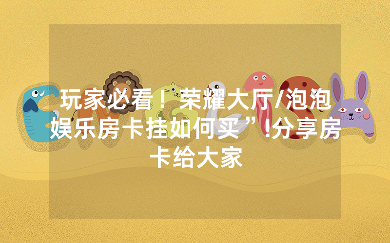玩家必看！荣耀大厅/泡泡娱乐房卡挂如何买”!分享房卡给大家