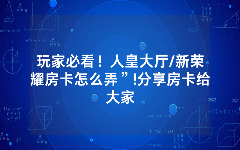 玩家必看！人皇大厅/新荣耀房卡怎么弄”!分享房卡给大家