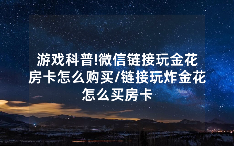 游戏科普!微信链接玩金花房卡怎么购买/链接玩炸金花怎么买房卡