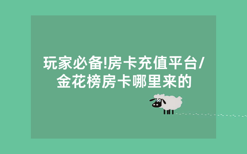 玩家必备!房卡充值平台/金花榜房卡哪里来的
