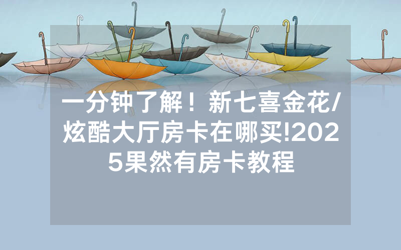 一分钟了解！新七喜金花/炫酷大厅房卡在哪买!2025果然有房卡教程