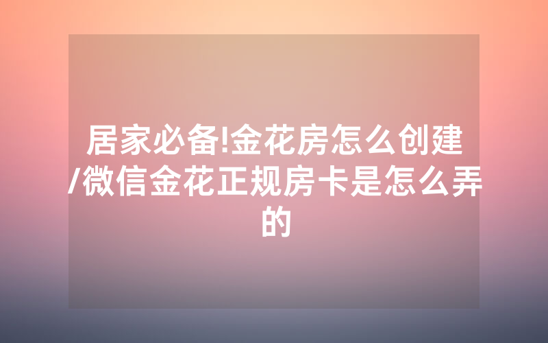 居家必备!金花房怎么创建/微信金花正规房卡是怎么弄的