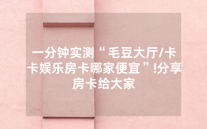 一分钟实测“毛豆大厅/卡卡娱乐房卡哪家便宜”!分享房卡给大家