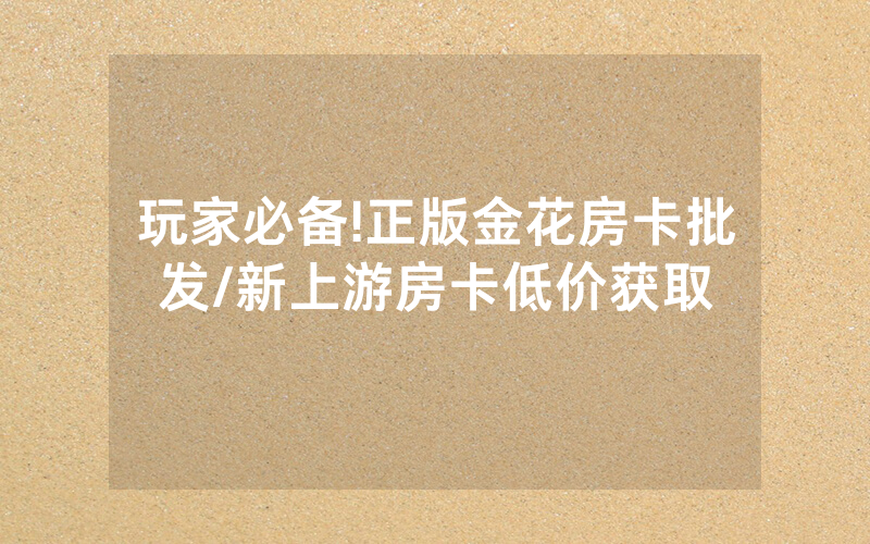 玩家必备!正版金花房卡批发/新上游房卡低价获取