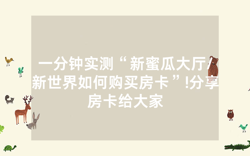 一分钟实测“新蜜瓜大厅/新世界如何购买房卡”!分享房卡给大家