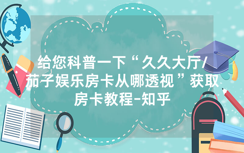 给您科普一下“久久大厅/茄子娱乐房卡从哪透视”获取房卡教程-知乎