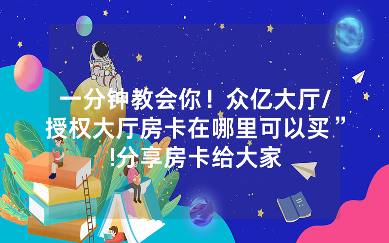 一分钟教会你！众亿大厅/授权大厅房卡在哪里可以买”!分享房卡给大家