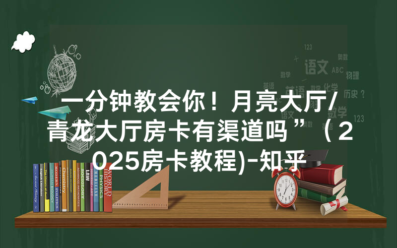 一分钟教会你！月亮大厅/青龙大厅房卡有渠道吗”（2025房卡教程)-知乎