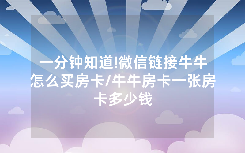 一分钟知道!微信链接牛牛怎么买房卡/牛牛房卡一张房卡多少钱