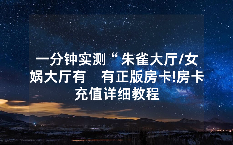 一分钟实测“朱雀大厅/女娲大厅有沒有正版房卡!房卡充值详细教程