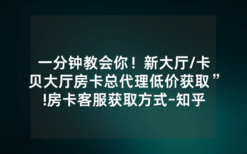 一分钟教会你！新大厅/卡贝大厅房卡总代理低价获取”!房卡客服获取方式-知乎