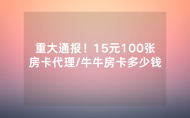 重大通报！15元100张房卡代理/牛牛房卡多少钱