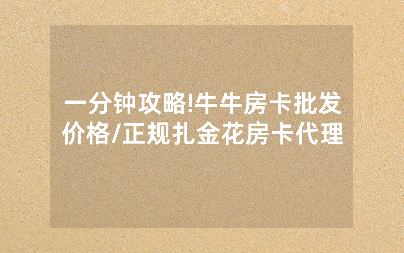 一分钟攻略!牛牛房卡批发价格/正规扎金花房卡代理