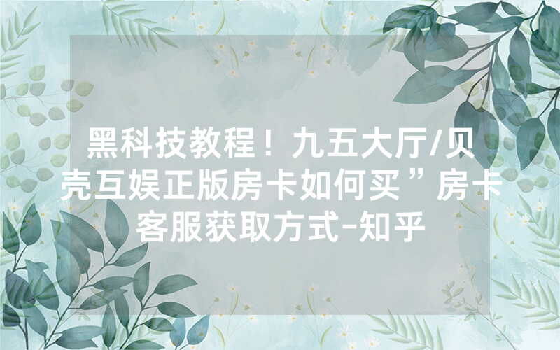 黑科技教程！九五大厅/贝壳互娱正版房卡如何买”房卡客服获取方式-知乎