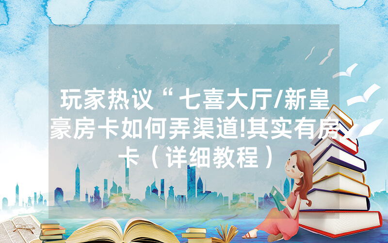 玩家热议“七喜大厅/新皇豪房卡如何弄渠道!其实有房卡（详细教程）