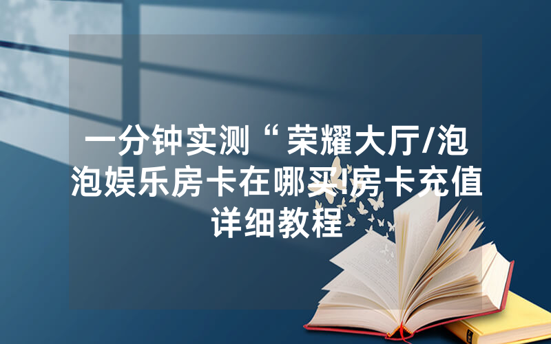 一分钟实测“荣耀大厅/泡泡娱乐房卡在哪买!房卡充值详细教程