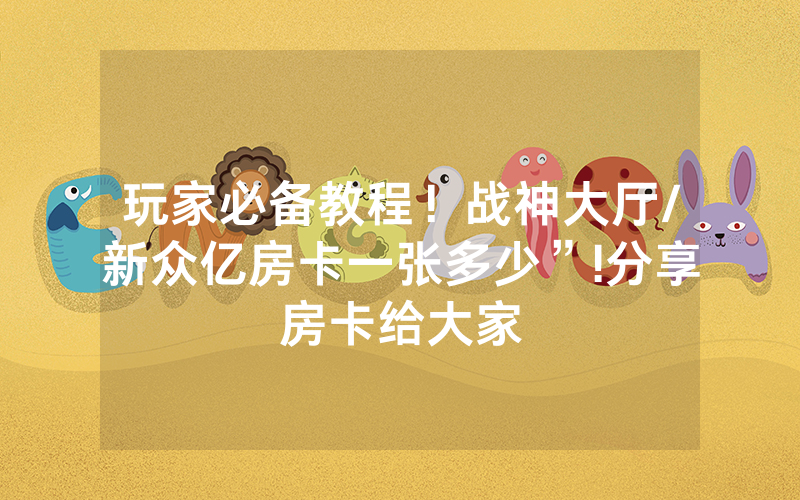 玩家必备教程！战神大厅/新众亿房卡一张多少”!分享房卡给大家