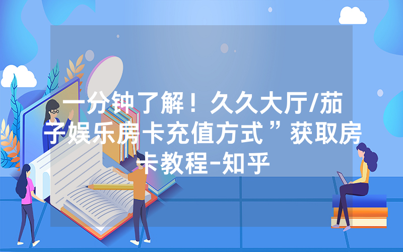 一分钟了解！久久大厅/茄子娱乐房卡充值方式”获取房卡教程-知乎