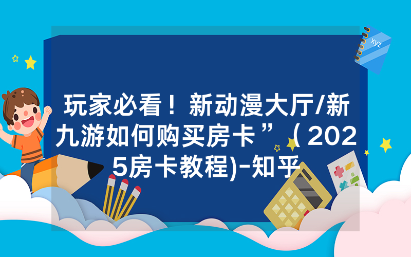 玩家必看！新动漫大厅/新九游如何购买房卡”（2025房卡教程)-知乎