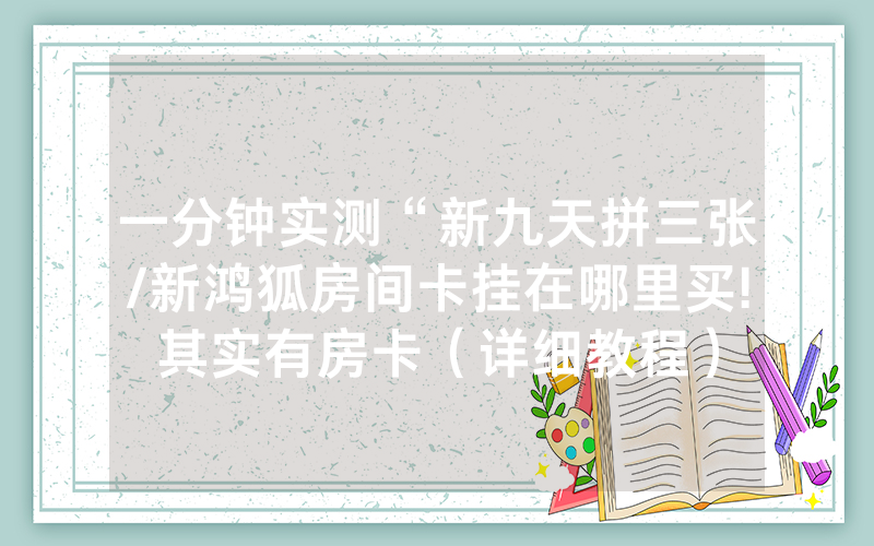 一分钟实测“新九天拼三张/新鸿狐房间卡挂在哪里买!其实有房卡（详细教程）