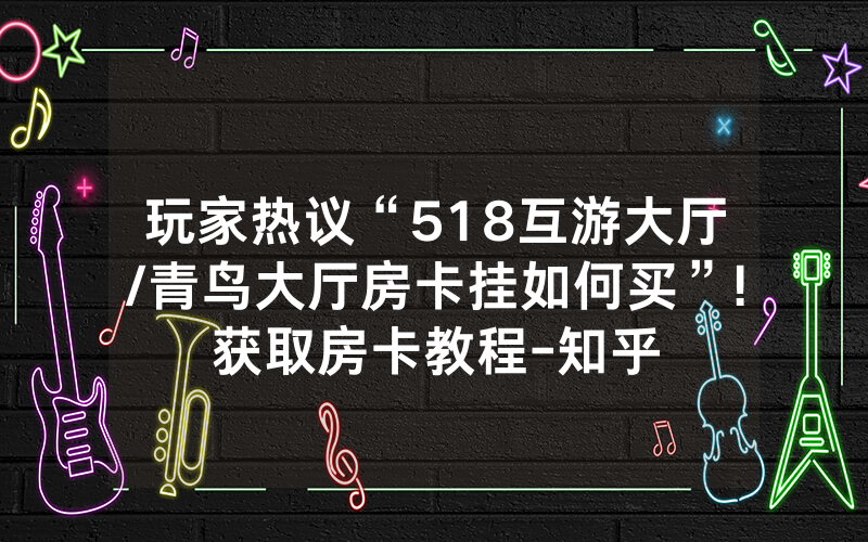 玩家热议“518互游大厅/青鸟大厅房卡挂如何买”!获取房卡教程-知乎