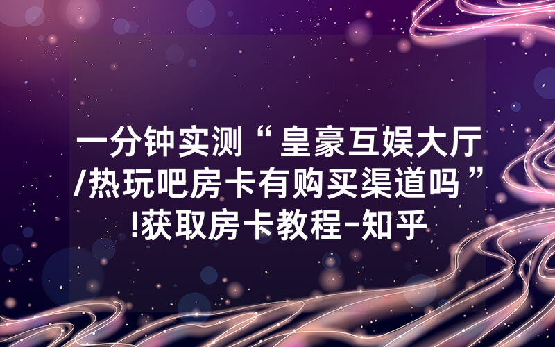 一分钟实测“皇豪互娱大厅/热玩吧房卡有购买渠道吗”!获取房卡教程-知乎