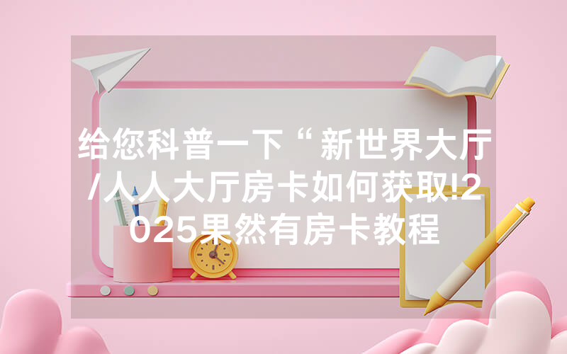 给您科普一下“新世界大厅/人人大厅房卡如何获取!2025果然有房卡教程