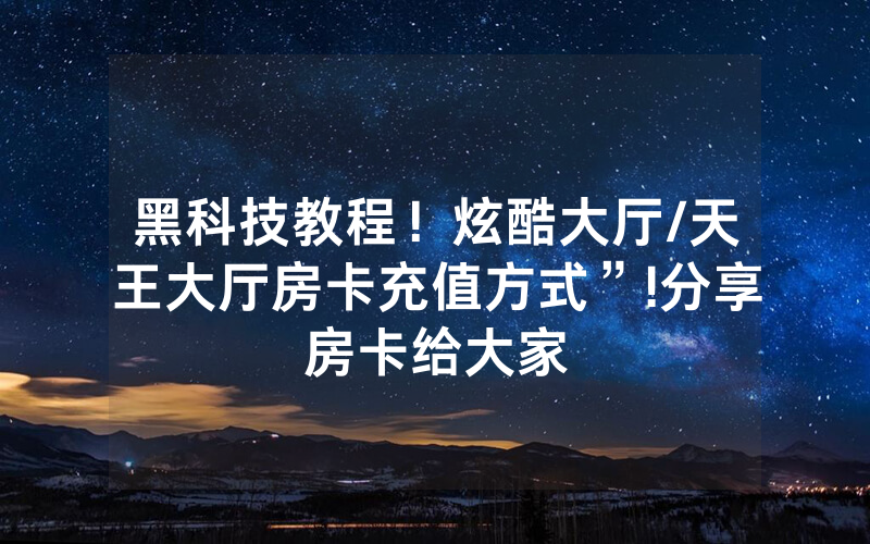 黑科技教程！炫酷大厅/天王大厅房卡充值方式”!分享房卡给大家
