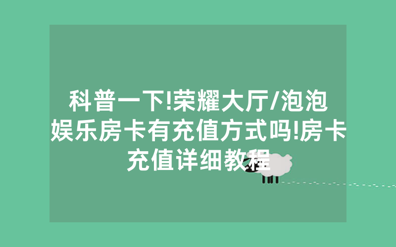 科普一下!荣耀大厅/泡泡娱乐房卡有充值方式吗!房卡充值详细教程