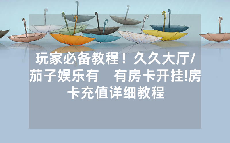 玩家必备教程！久久大厅/茄子娱乐有沒有房卡开挂!房卡充值详细教程