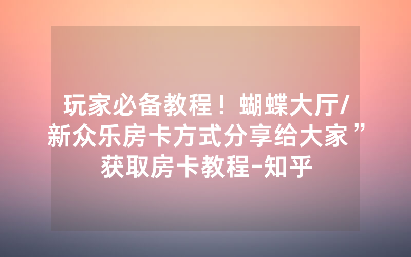 玩家必备教程！蝴蝶大厅/新众乐房卡方式分享给大家”获取房卡教程-知乎