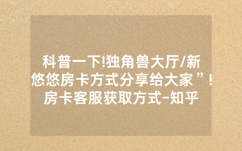 科普一下!独角兽大厅/新悠悠房卡方式分享给大家”!房卡客服获取方式-知乎