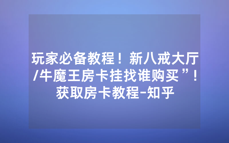 玩家必备教程！新八戒大厅/牛魔王房卡挂找谁购买”!获取房卡教程-知乎