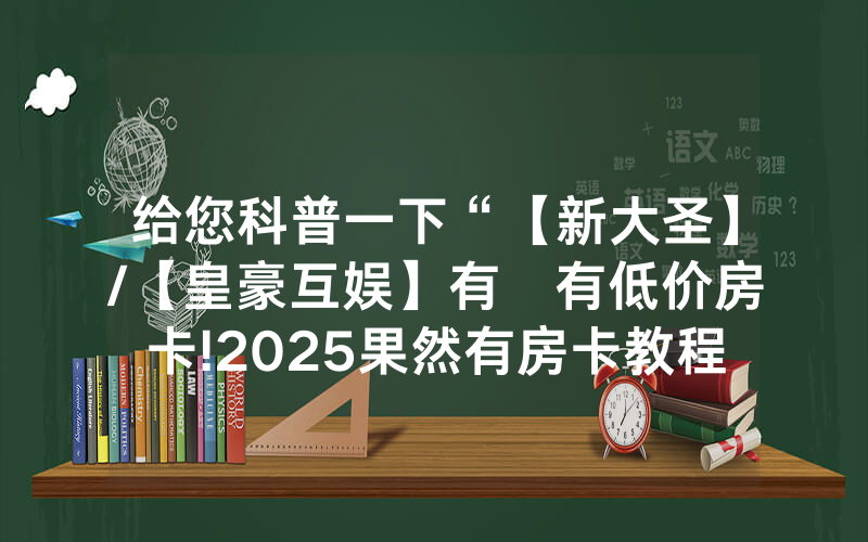 给您科普一下“【新大圣】/【皇豪互娱】有沒有低价房卡!2025果然有房卡教程