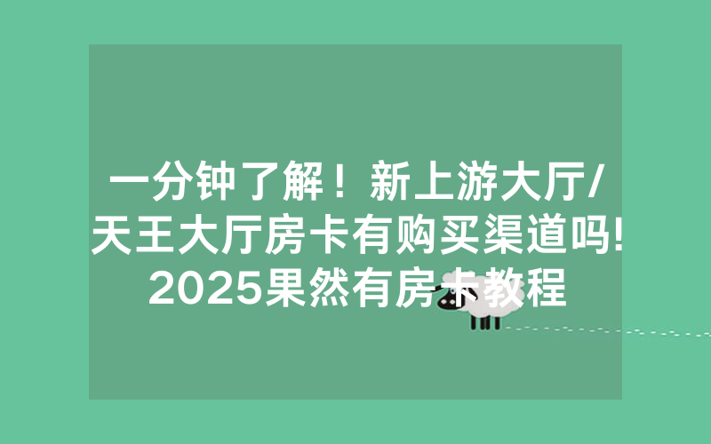 一分钟了解！新上游大厅/天王大厅房卡有购买渠道吗!2025果然有房卡教程
