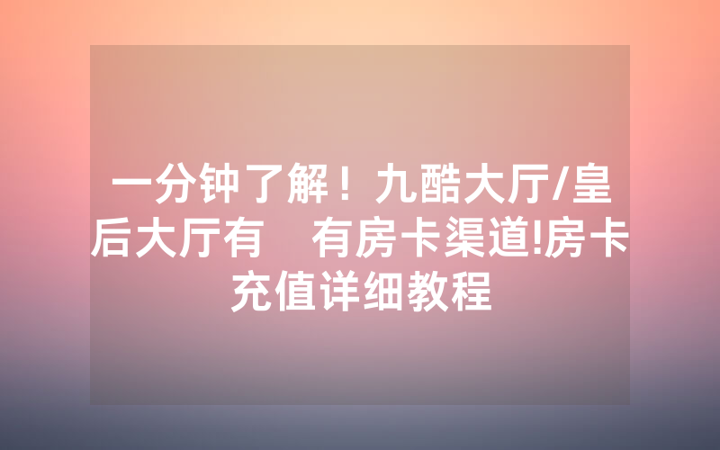 一分钟了解！九酷大厅/皇后大厅有沒有房卡渠道!房卡充值详细教程