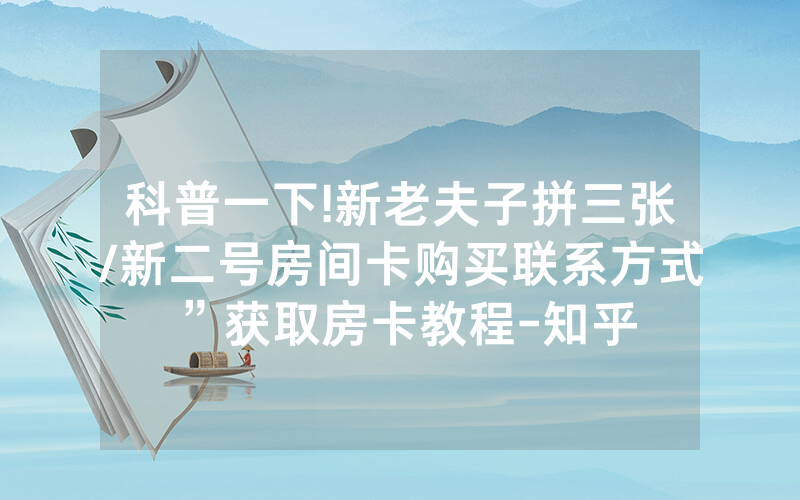 科普一下!新老夫子拼三张/新二号房间卡购买联系方式”获取房卡教程-知乎