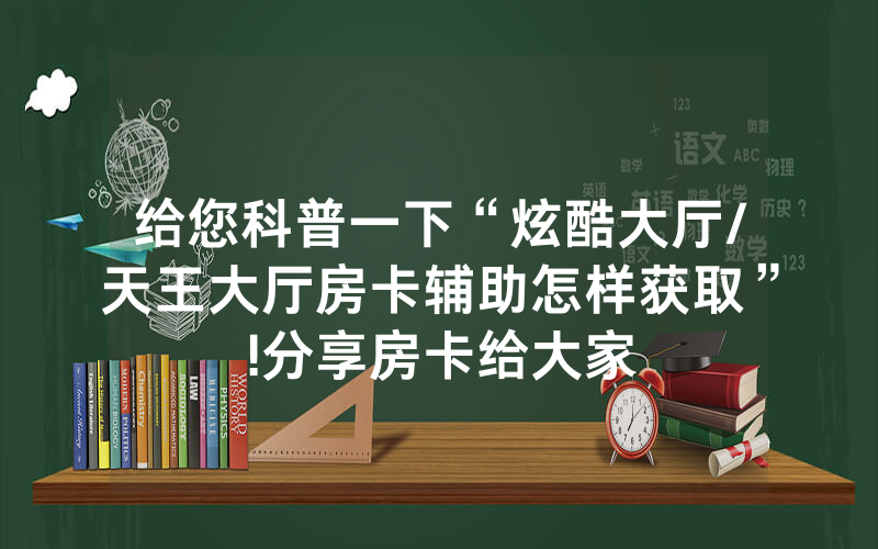 给您科普一下“炫酷大厅/天王大厅房卡辅助怎样获取”!分享房卡给大家
