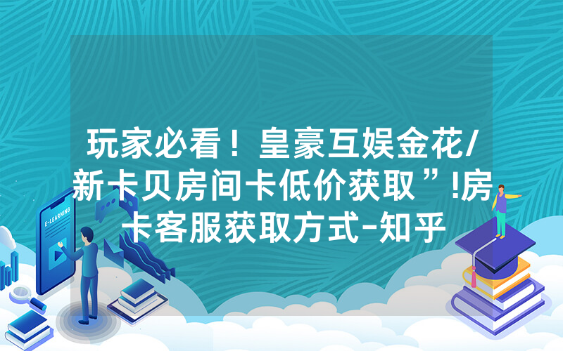 玩家必看！皇豪互娱金花/新卡贝房间卡低价获取”!房卡客服获取方式-知乎
