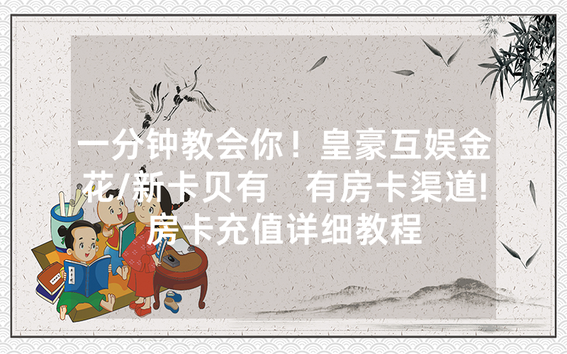 一分钟教会你！皇豪互娱金花/新卡贝有沒有房卡渠道!房卡充值详细教程