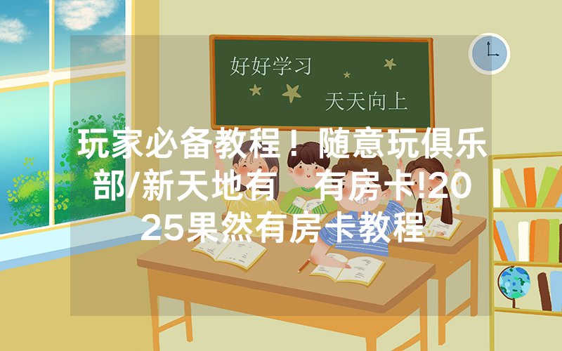 玩家必备教程！随意玩俱乐部/新天地有沒有房卡!2025果然有房卡教程